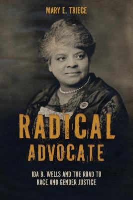 Radical Advocate: Ida B. Wells and the Road to Race and Gender Justice - Mary E. Triece - cover