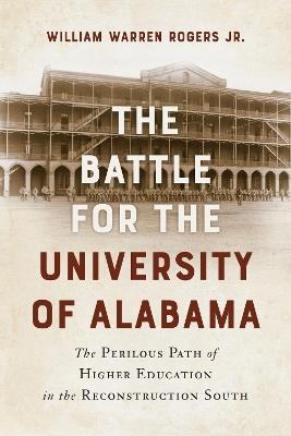 The Battle for the University of Alabama: And the Perilous Path of Higher Education in the Reconstruction South - William Warren Rogers - cover