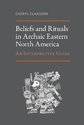Beliefs and Rituals in Archaic Eastern North America: An Interpretive Guide - Cheryl Claassen - cover