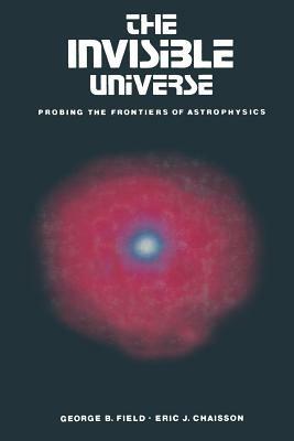 The Invisible Universe: Probing the frontiers of astrophysics - FIELD,CHAISSON - cover