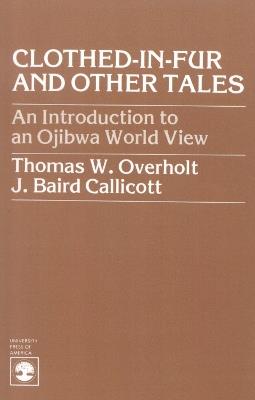 Clothed-in-Fur and Other Tales: An Introduction to an Ojibwa World View - Thomas W. Overholt,Baird J. Callicott - cover
