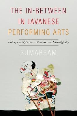 The In-Between in Javanese Performing Arts: History and Myth, Interculturalism and Interreligiosity - Sumarsam - cover