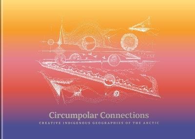 Circumpolar Connections: Creative Indigenous Geographies of the Arctic - cover