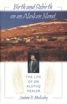 Birth and Rebirth on an Alaskan Island: The Life of an Alutiiq Healer - Joanne B. Mulcahy - cover