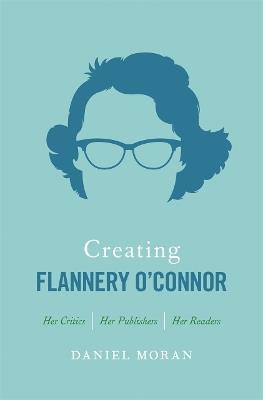 Creating Flannery O'Connor: Her Critics, Her Publishers, Her Readers - Daniel Moran - cover