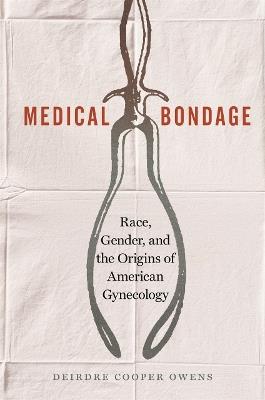 Medical Bondage: Race, Gender, and the Origins of American Gynecology - Deirdre Cooper Owens - cover