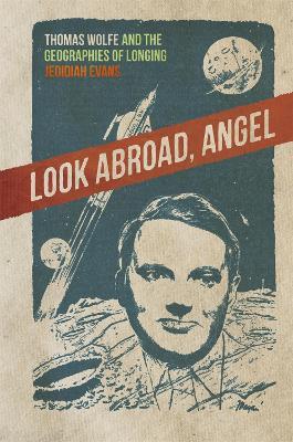 Look Abroad, Angel: Thomas Wolfe and the Geographies of Longing - Jedidiah Evans - cover