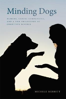 Minding Dogs: Humans, Canine Companions, and a New Philosophy of Cognitive Science - Michele Merritt - cover