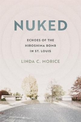 Nuked: Echoes of the Hiroshima Bomb in St. Louis - Linda C. Morice - cover