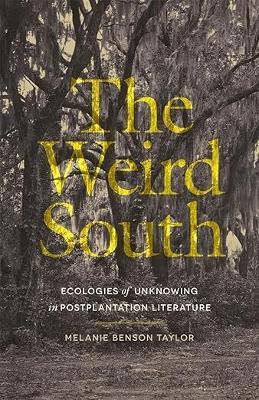 The Weird South: Ecologies of Unknowing in Postplantation Literature - Melanie Benson Taylor - cover