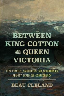 Between King Cotton and Queen Victoria: How Pirates, Smugglers, and Scoundrels Almost Saved the Confederacy - Beau Cleland - cover