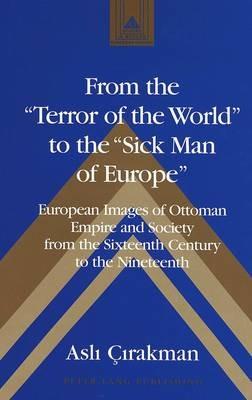 From the Terror of the World to the Sick Man of Europe: European Images of Ottoman Empire and Society from the Sixteenth Century to the Nineteenth - Asli Cirakman - cover
