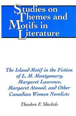 The Island Motif in the Fiction of L. M. Montgomery, Margaret Laurence, Margaret Atwood, and Other Canadian Women Novelists - Theodore F. Sheckels - cover