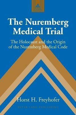 The Nuremberg Medical Trial: The Holocaust and the Origin of the Nuremberg Medical Code - Horst H. Freyhofer - cover