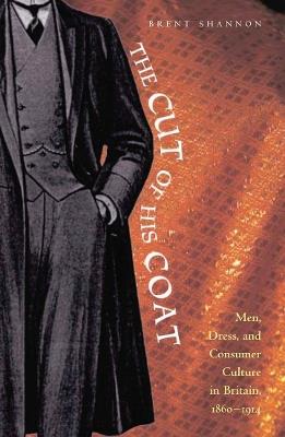 The Cut of His Coat: Men, Dress, and Consumer Culture in Britain, 1860-1914 - Brent Shannon - cover