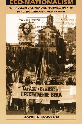 Eco-Nationalism: Anti-Nuclear Activism and National Identity in Russia, Lithuania, and Ukraine - Jane I. Dawson - cover