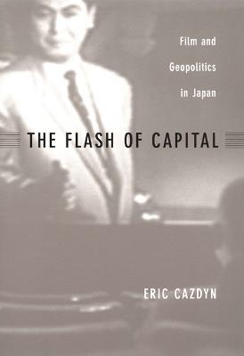 The Flash of Capital: Film and Geopolitics in Japan - Eric Cazdyn - cover