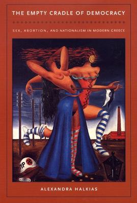 The Empty Cradle of Democracy: Sex, Abortion, and Nationalism in Modern Greece - Alexandra Halkias - cover