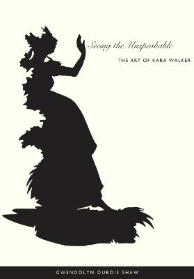 Seeing the Unspeakable: The Art of Kara Walker - Gwendolyn DuBois Shaw - cover