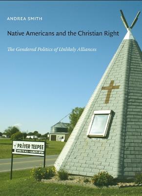 Native Americans and the Christian Right: The Gendered Politics of Unlikely Alliances - Andrea Smith - cover