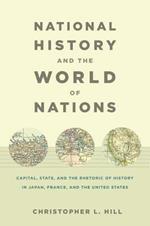 National History and the World of Nations: Capital, State, and the Rhetoric of History in Japan, France, and the United States