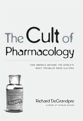 The Cult of Pharmacology: How America Became the World's Most Troubled Drug Culture - Richard DeGrandpre - cover
