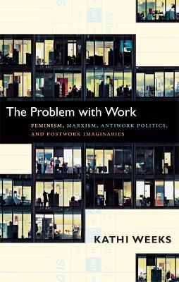 The Problem with Work: Feminism, Marxism, Antiwork Politics, and Postwork Imaginaries - Kathi Weeks - cover