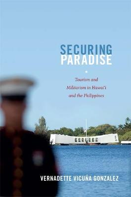 Securing Paradise: Tourism and Militarism in Hawai'i and the Philippines - Vernadette Vicuña Gonzalez - cover