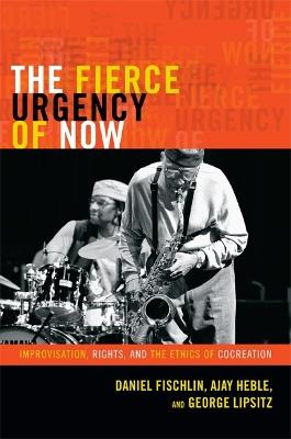 The Fierce Urgency of Now: Improvisation, Rights, and the Ethics of Cocreation - Daniel Fischlin,Ajay Heble,George Lipsitz - cover