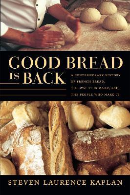 Good Bread Is Back: A Contemporary History of French Bread, the Way It Is Made, and the People Who Make It - Steven Laurence Kaplan - cover