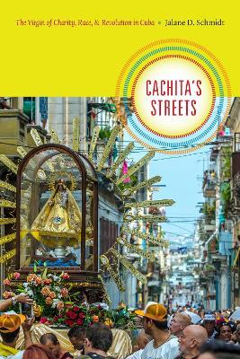 Cachita's Streets: The Virgin of Charity, Race, and Revolution in Cuba - Jalane D. Schmidt - cover