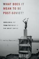 What Does It Mean to Be Post-Soviet?: Decolonial Art from the Ruins of the Soviet Empire