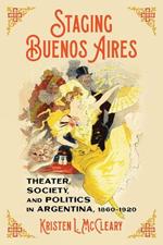 Staging Buenos Aires: Theater, Society, and Politics in Argentina 1860-1920