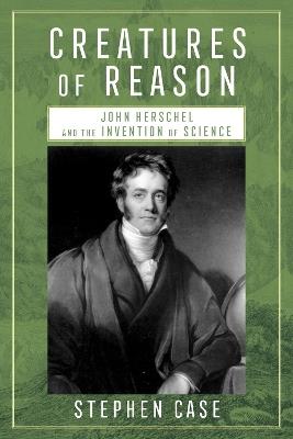 Creatures of Reason: John Herschel and the Invention of Science - Stephen Case - cover