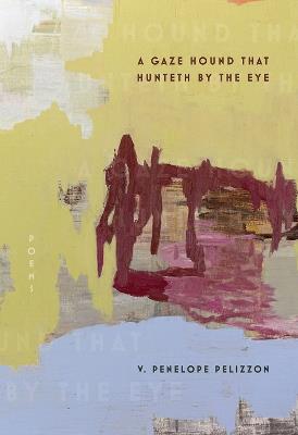 A Gaze Hound That Hunteth By the Eye: Poems - V Penelope Pelizzon - cover