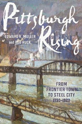 Pittsburgh Rising: From Frontier Town to Steel City, 1750-1920 - Edward K Muller,Rob Ruck - cover