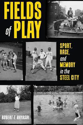 Fields of Play: Sport, Race, and Memory in the Steel City - Robert T. Hayashi - cover