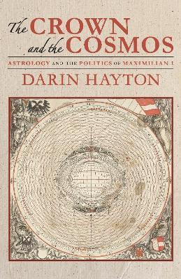 The Crown and the Cosmos: Astrology and the Politics of Maximilian I - Darin Hayton - cover