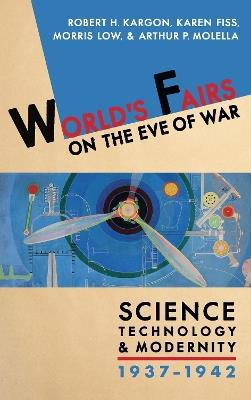 World's Fairs on the Eve of War: Science, Technology, and Modernity, 1937-1942 - Robert Kargon,Karen Fiss,Morris Fraser Low - cover