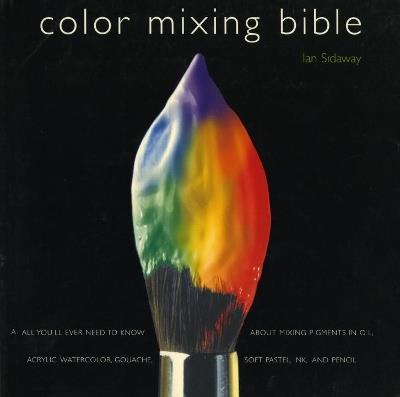 Color Mixing Bible: All You'll Ever Need to Know About Mixing Pigments in Oil, Acrylic, Watercolor, Gouache, Soft Pastel, Pencil, and Ink - cover