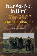 Fear Was Not in Him: The Civil War Letters of General Francis C. Barlow, U.S.A
