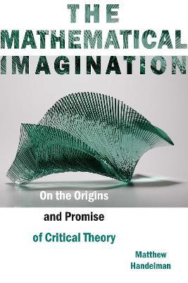 The Mathematical Imagination: On the Origins and Promise of Critical Theory - Matthew Handelman - cover