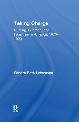 Taking Charge: Nursing, Suffrage, and Feminism in America, 1873-1920 - Sandra B. Lewenson - cover