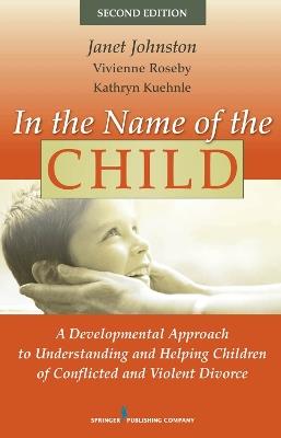 In the Name of the Child: A Developmental Approach to Understanding and Helping Children of Conflicted and Violent Divorce - Janet Johnston,Vivienne Roseby,Kathryn Kuehnle - cover