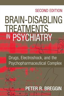 Brain Disabling Treatments in Psychiatry: Drugs, Electroshock, and the Psychopharmaceutical Complex - Peter Roger Breggin - cover