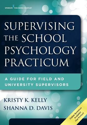 Supervising the School Psychology Practicum: A Guide for Field and University Supervisors - Kristy K. Kelly,Shanna D. Davis - cover