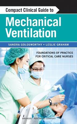 Compact Clinical Guide to Mechanical Ventilation: Foundations of Practice for Critical Care Nurses - Sandra Goldsworthy,Leslie Graham - cover