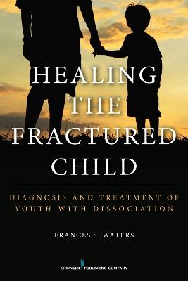 Healing the Fractured Child: Diagnosis and Treatment of Youth with Dissociation - Frances S. Waters - cover