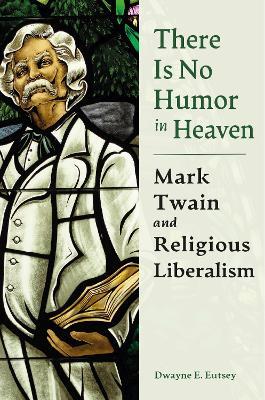 There is No Humor in Heaven: Mark Twain and Religious Liberalism - Dwayne E. Eutsey - cover