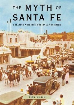 The Myth of Santa Fe: Creating a Modern Regional Tradition - Chris Wilson - cover